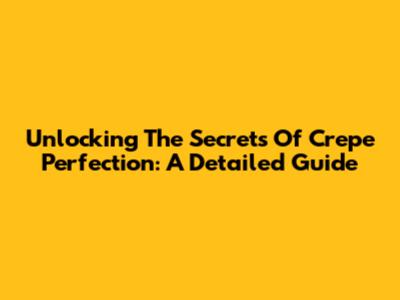 Unlocking The Secrets Of Crepe Perfection: A Detailed Guide