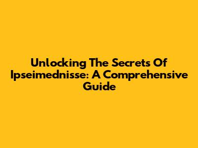 Unlocking The Secrets Of Ipseimednisse: A Comprehensive Guide
