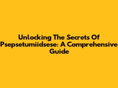 Unlocking The Secrets Of Psepsetumiidsese: A Comprehensive Guide