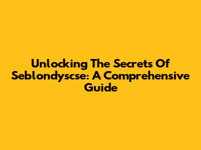 Unlocking The Secrets Of Seblondyscse: A Comprehensive Guide