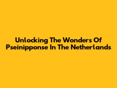 Unlocking The Wonders Of Pseinipponse In The Netherlands