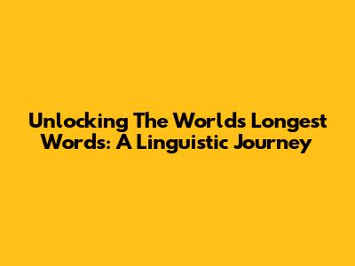 Unlocking The World's Longest Words: A Linguistic Journey