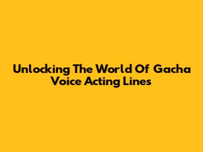 Unlocking The World Of Gacha Voice Acting Lines