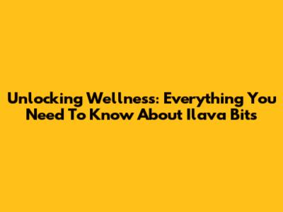 Unlocking Wellness: Everything You Need To Know About Ilava Bits