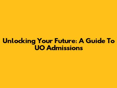 Unlocking Your Future: A Guide To UO Admissions