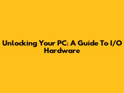 Unlocking Your PC: A Guide To I/O Hardware