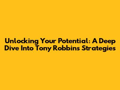 Unlocking Your Potential: A Deep Dive Into Tony Robbins' Strategies