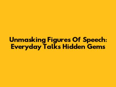 Unmasking Figures Of Speech: Everyday Talk's Hidden Gems