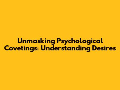Unmasking Psychological Covetings: Understanding Desires