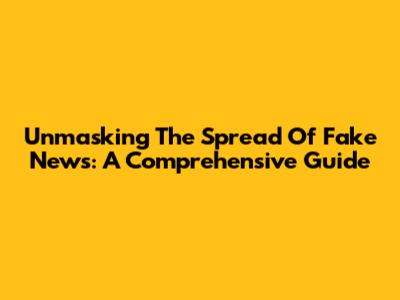Unmasking The Spread Of Fake News: A Comprehensive Guide