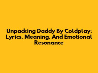 Unpacking 'Daddy' By Coldplay: Lyrics, Meaning, And Emotional Resonance