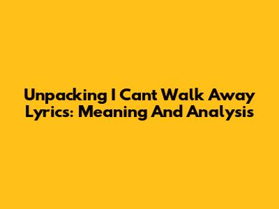 Unpacking 'I Can't Walk Away' Lyrics: Meaning And Analysis