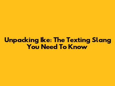 Unpacking 'Ike': The Texting Slang You Need To Know