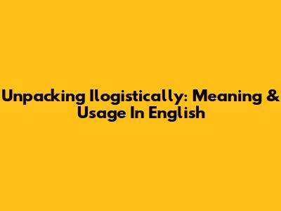 Unpacking 'Ilogistically': Meaning & Usage In English
