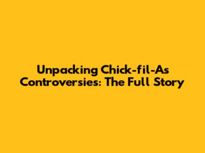 Unpacking Chick-fil-A's Controversies: The Full Story