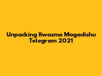 Unpacking IIwasmo Mogadishu Telegram 2021