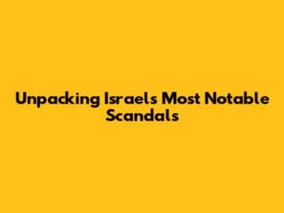 Unpacking Israel's Most Notable Scandals