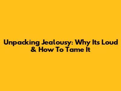 Unpacking Jealousy: Why It's Loud & How To Tame It