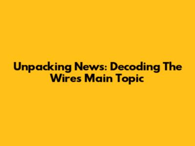 Unpacking News: Decoding The Wire's Main Topic