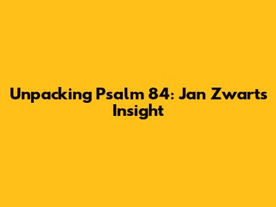 Unpacking Psalm 84: Jan Zwart's Insight