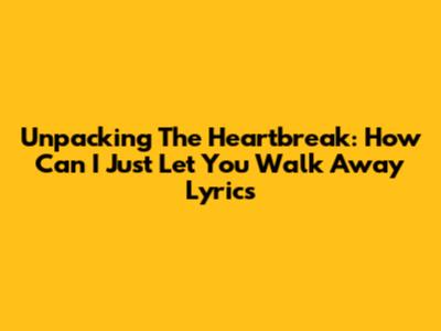 Unpacking The Heartbreak: 'How Can I Just Let You Walk Away' Lyrics