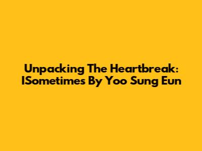 Unpacking The Heartbreak: ISometimes By Yoo Sung Eun