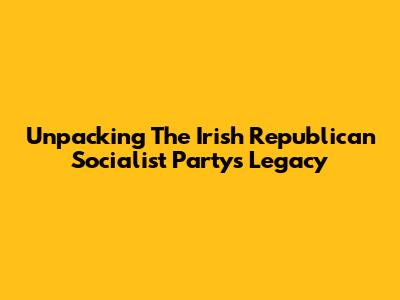 Unpacking The Irish Republican Socialist Party's Legacy