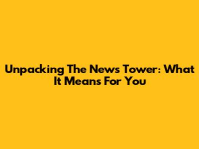 Unpacking The News Tower: What It Means For You