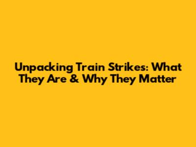 Unpacking Train Strikes: What They Are & Why They Matter