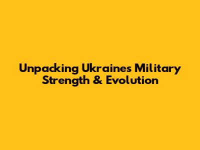 Unpacking Ukraine's Military Strength & Evolution