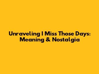 Unraveling 'I Miss Those Days': Meaning & Nostalgia