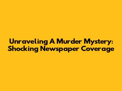 Unraveling A Murder Mystery: Shocking Newspaper Coverage