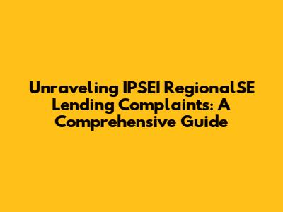 Unraveling IPSEI RegionalSE Lending Complaints: A Comprehensive Guide