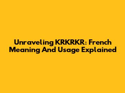 Unraveling KRKRKR: French Meaning And Usage Explained