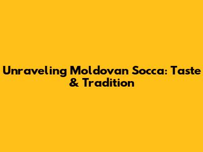 Unraveling Moldovan Socca: Taste & Tradition