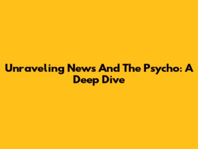 Unraveling News And The Psycho: A Deep Dive