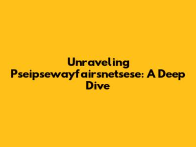 Unraveling Pseipsewayfairsnetsese: A Deep Dive