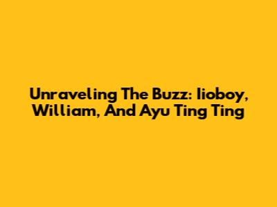 Unraveling The Buzz: Iioboy, William, And Ayu Ting Ting