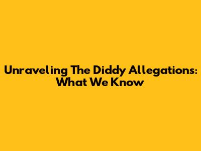 Unraveling The Diddy Allegations: What We Know