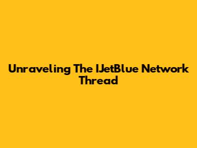 Unraveling The IJetBlue Network Thread