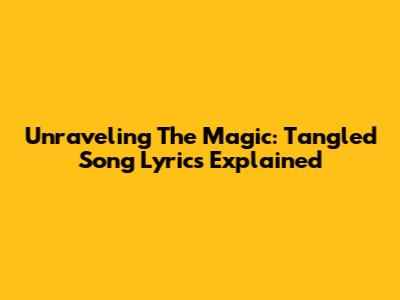Unraveling The Magic: Tangled Song Lyrics Explained