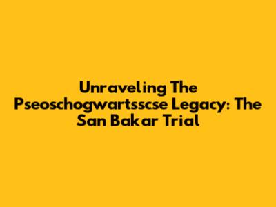 Unraveling The Pseoschogwartsscse Legacy: The San Bakar Trial