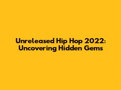 Unreleased Hip Hop 2022: Uncovering Hidden Gems