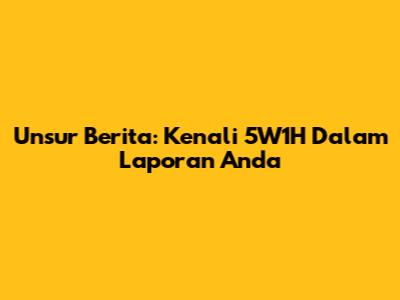 Unsur Berita: Kenali 5W1H Dalam Laporan Anda