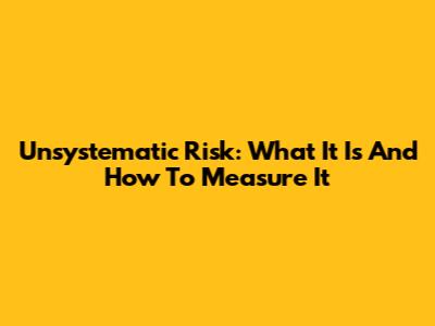 Unsystematic Risk: What It Is And How To Measure It