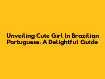 Unveiling 'Cute Girl' In Brazilian Portuguese: A Delightful Guide