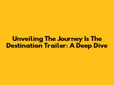 Unveiling 'The Journey Is The Destination' Trailer: A Deep Dive