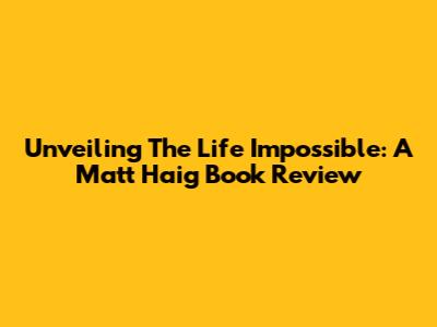 Unveiling 'The Life Impossible': A Matt Haig Book Review