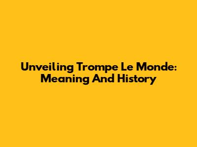 Unveiling 'Trompe Le Monde': Meaning And History