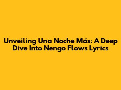 Unveiling 'Una Noche Más': A Deep Dive Into Nengo Flow's Lyrics
